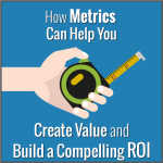 How Metrics Can Help You Create Value and Build a Compelling ROI